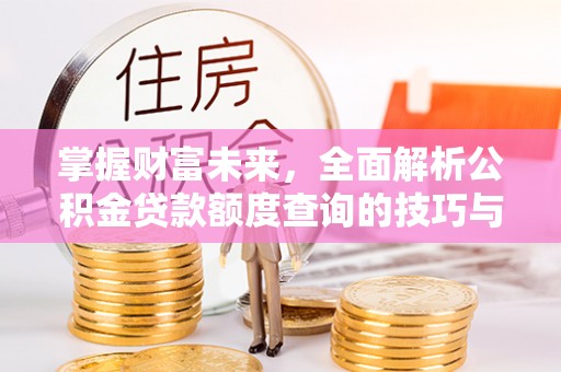 呈贡掌握财富未来，全面解析公积金贷款额度查询的技巧与策略