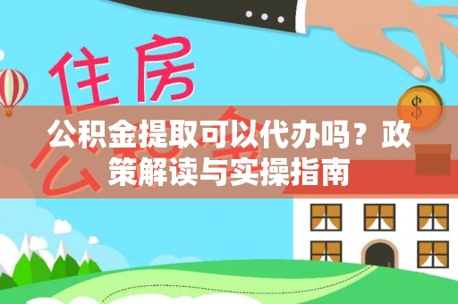 呈贡公积金提取可以代办吗？政策解读与实操指南