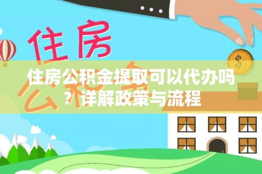 呈贡住房公积金提取可以代办吗？详解政策与流程