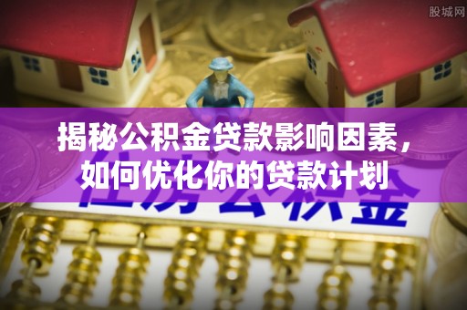 呈贡揭秘公积金贷款影响因素，如何优化你的贷款计划