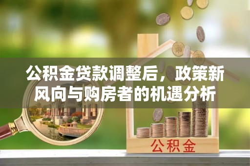 呈贡公积金贷款调整后，政策新风向与购房者的机遇分析