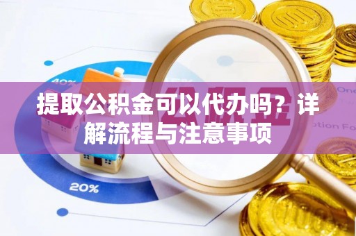 呈贡提取公积金可以代办吗？详解流程与注意事项