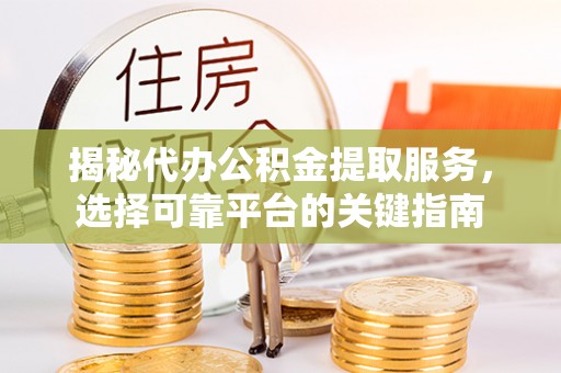呈贡揭秘代办公积金提取服务，选择可靠平台的关键指南