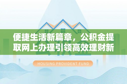 呈贡便捷生活新篇章，公积金提取网上办理引领高效理财新趋势