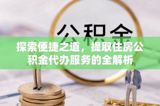 呈贡探索便捷之道，提取住房公积金代办服务的全解析
