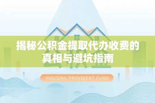 呈贡揭秘公积金提取代办收费的真相与避坑指南