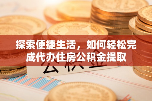 呈贡探索便捷生活，如何轻松完成代办住房公积金提取