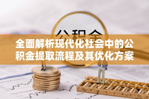 呈贡全面解析现代化社会中的公积金提取流程及其优化方案