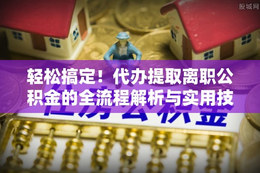 呈贡轻松搞定！代办提取离职公积金的全流程解析与实用技巧