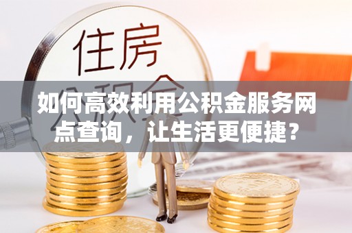 呈贡如何高效利用公积金服务网点查询，让生活更便捷？