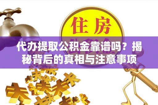 呈贡代办提取公积金靠谱吗？揭秘背后的真相与注意事项