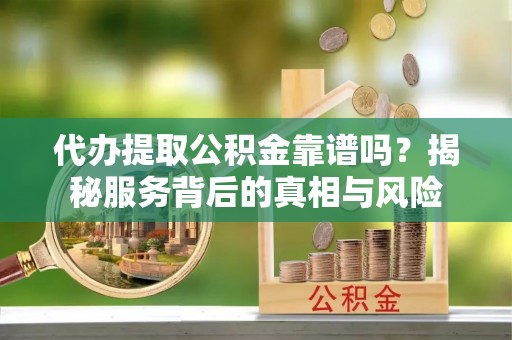 呈贡代办提取公积金靠谱吗？揭秘服务背后的真相与风险