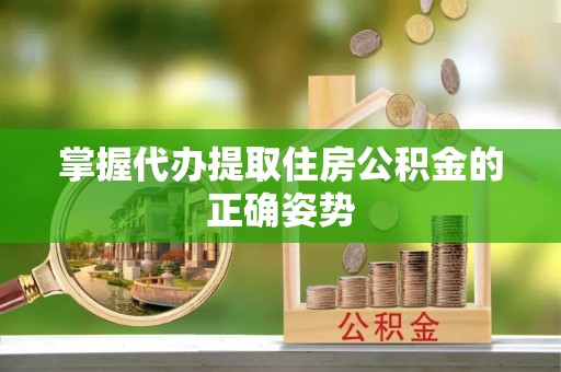 呈贡掌握代办提取住房公积金的正确姿势