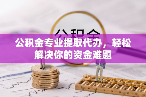 呈贡公积金专业提取代办，轻松解决你的资金难题