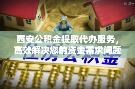 呈贡西安公积金提取代办服务，高效解决您的资金需求问题