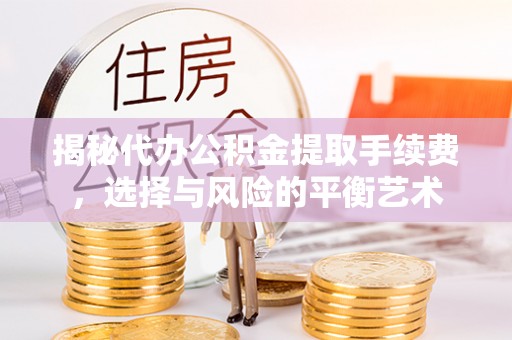呈贡揭秘代办公积金提取手续费，选择与风险的平衡艺术