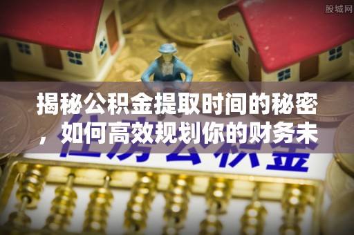 呈贡揭秘公积金提取时间的秘密，如何高效规划你的财务未来