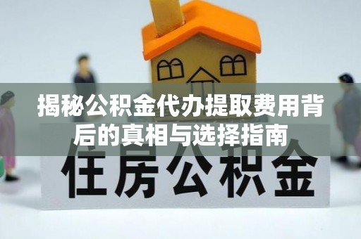 呈贡揭秘公积金代办提取费用背后的真相与选择指南