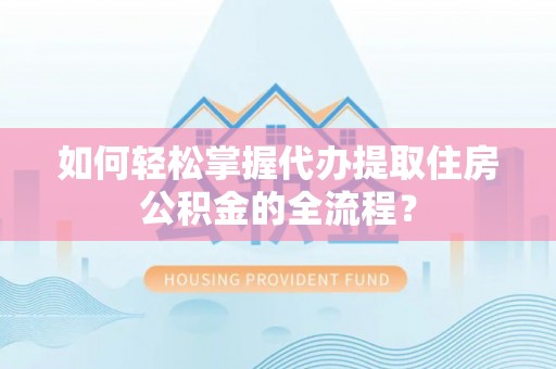 呈贡如何轻松掌握代办提取住房公积金的全流程？