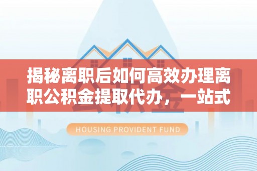 呈贡揭秘离职后如何高效办理离职公积金提取代办，一站式服务全解析