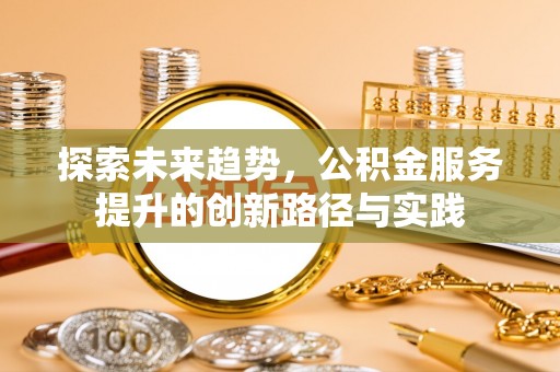 呈贡探索未来趋势，公积金服务提升的创新路径与实践