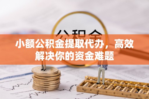呈贡小额公积金提取代办，高效解决你的资金难题