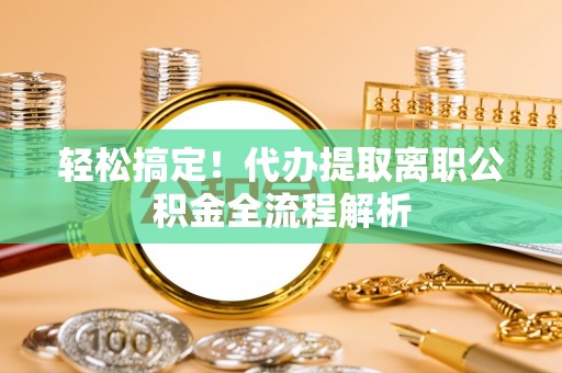 呈贡轻松搞定！代办提取离职公积金全流程解析