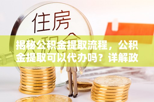 呈贡揭秘公积金提取流程，公积金提取可以代办吗？详解政策与实操技巧