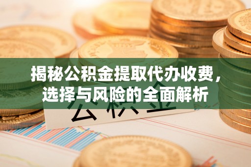 呈贡揭秘公积金提取代办收费，选择与风险的全面解析