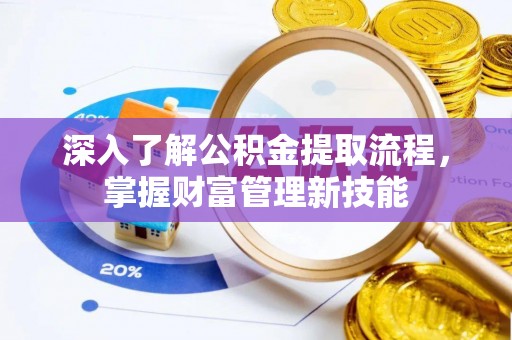 呈贡深入了解公积金提取流程，掌握财富管理新技能