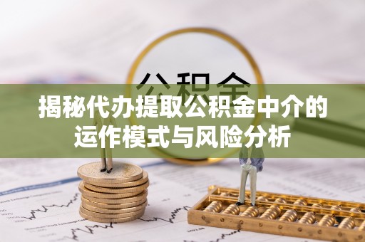 呈贡揭秘代办提取公积金中介的运作模式与风险分析