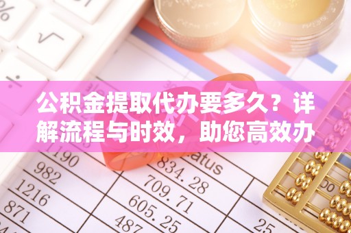 呈贡公积金提取代办要多久？详解流程与时效，助您高效办理