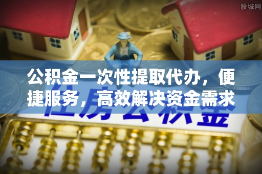 呈贡公积金一次性提取代办，便捷服务，高效解决资金需求