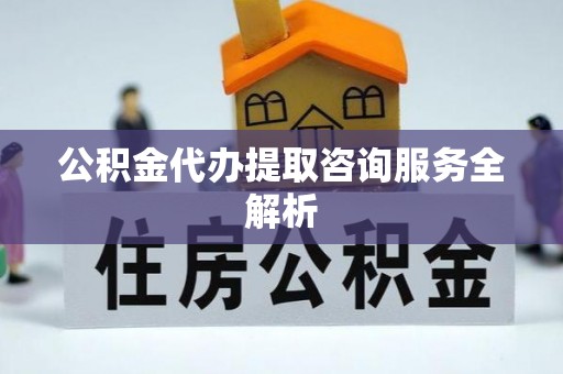 呈贡公积金代办提取咨询服务全解析