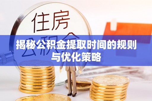呈贡揭秘公积金提取时间的规则与优化策略