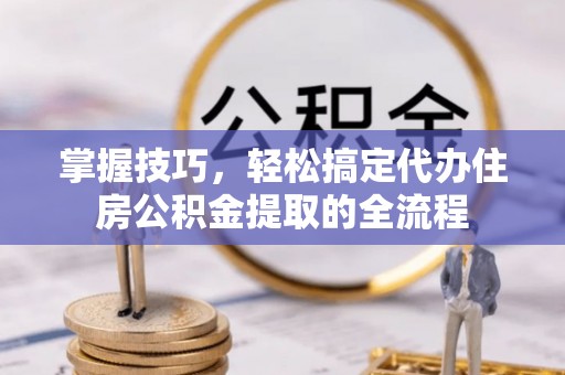 呈贡掌握技巧，轻松搞定代办住房公积金提取的全流程