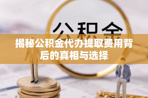呈贡揭秘公积金代办提取费用背后的真相与选择
