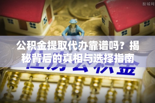 呈贡公积金提取代办靠谱吗？揭秘背后的真相与选择指南