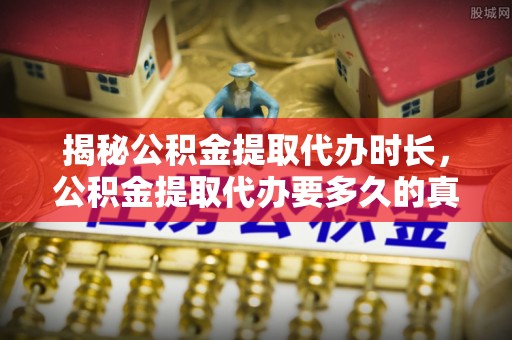 呈贡揭秘公积金提取代办时长，公积金提取代办要多久的真相与攻略