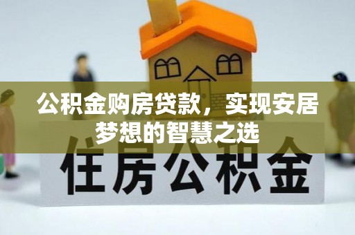 呈贡公积金购房贷款，实现安居梦想的智慧之选
