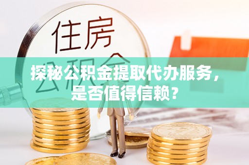 呈贡探秘公积金提取代办服务，是否值得信赖？