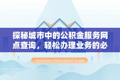 呈贡探秘城市中的公积金服务网点查询，轻松办理业务的必备指南