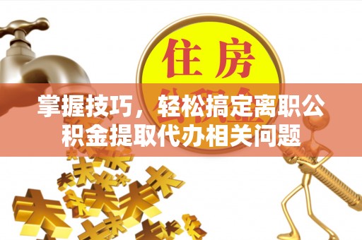 呈贡掌握技巧，轻松搞定离职公积金提取代办相关问题