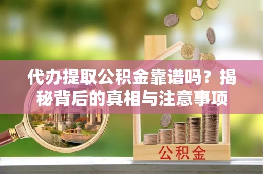 呈贡代办提取公积金靠谱吗？揭秘背后的真相与注意事项
