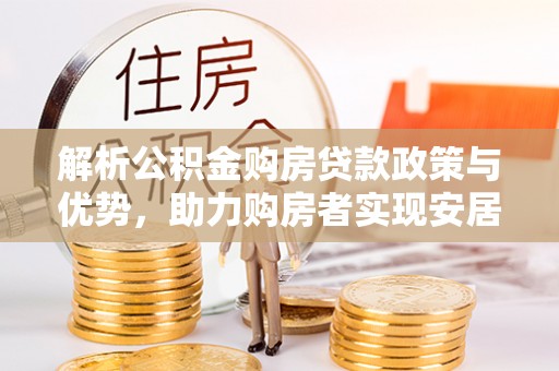 呈贡解析公积金购房贷款政策与优势，助力购房者实现安居梦想