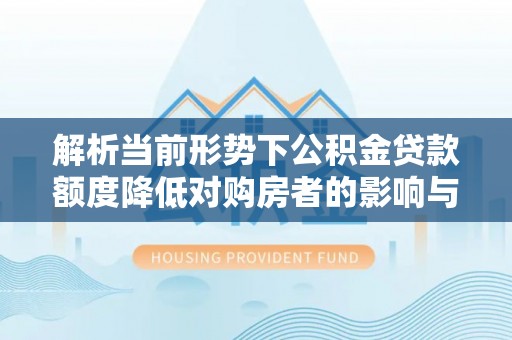 呈贡解析当前形势下公积金贷款额度降低对购房者的影响与应对策略