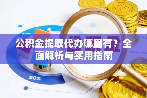 呈贡公积金提取代办哪里有？全面解析与实用指南