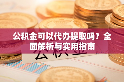 呈贡公积金可以代办提取吗？全面解析与实用指南