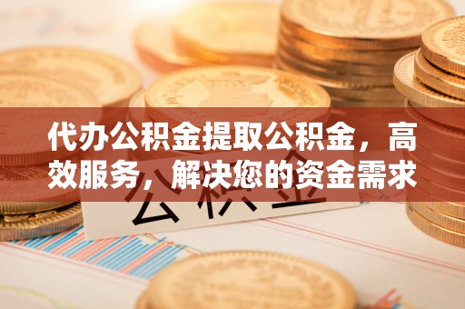 呈贡代办公积金提取公积金，高效服务，解决您的资金需求