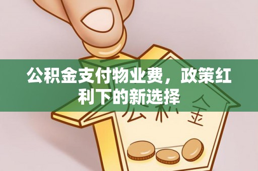 呈贡公积金支付物业费，政策红利下的新选择